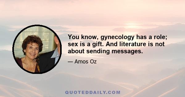 You know, gynecology has a role; sex is a gift. And literature is not about sending messages.