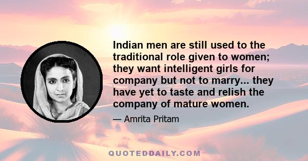 Indian men are still used to the traditional role given to women; they want intelligent girls for company but not to marry... they have yet to taste and relish the company of mature women.