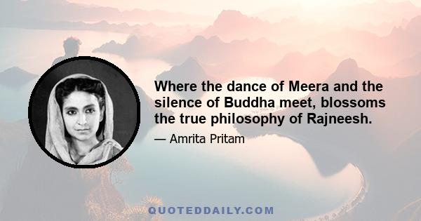 Where the dance of Meera and the silence of Buddha meet, blossoms the true philosophy of Rajneesh.