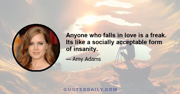 Anyone who falls in love is a freak. Its like a socially acceptable form of insanity.