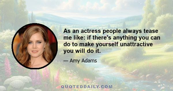 As an actress people always tease me like: if there's anything you can do to make yourself unattractive you will do it.