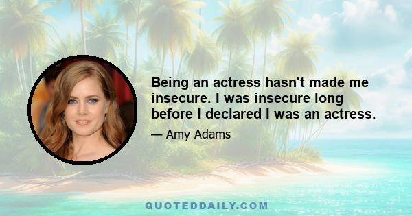 Being an actress hasn't made me insecure. I was insecure long before I declared I was an actress.