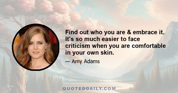 Find out who you are & embrace it. It's so much easier to face criticism when you are comfortable in your own skin.