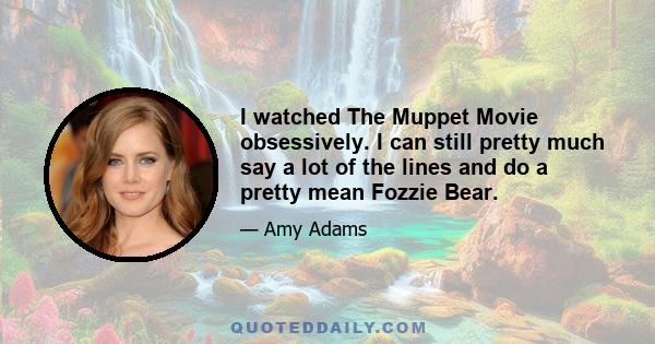 I watched The Muppet Movie obsessively. I can still pretty much say a lot of the lines and do a pretty mean Fozzie Bear.