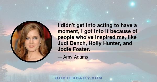 I didn't get into acting to have a moment, I got into it because of people who've inspired me, like Judi Dench, Holly Hunter, and Jodie Foster.