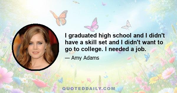 I graduated high school and I didn't have a skill set and I didn't want to go to college. I needed a job.