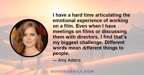 I have a hard time articulating the emotional experience of working on a film. Even when I have meetings on films or discussing them with directors, I find that’s my biggest challenge. Different words mean different