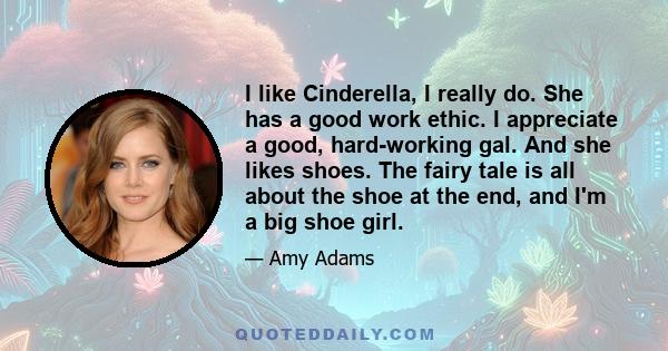 I like Cinderella, I really do. She has a good work ethic. I appreciate a good, hard-working gal. And she likes shoes. The fairy tale is all about the shoe at the end, and I'm a big shoe girl.