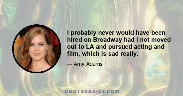 I probably never would have been hired on Broadway had I not moved out to LA and pursued acting and film, which is sad really.