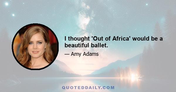 I thought 'Out of Africa' would be a beautiful ballet.