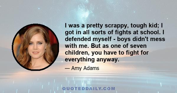 I was a pretty scrappy, tough kid; I got in all sorts of fights at school. I defended myself - boys didn't mess with me. But as one of seven children, you have to fight for everything anyway.