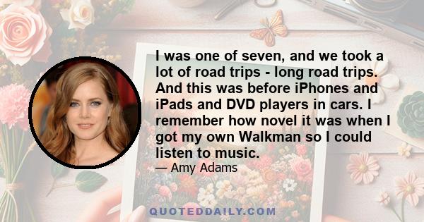 I was one of seven, and we took a lot of road trips - long road trips. And this was before iPhones and iPads and DVD players in cars. I remember how novel it was when I got my own Walkman so I could listen to music.