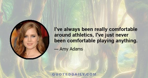 I've always been really comfortable around athletics, I've just never been comfortable playing anything.