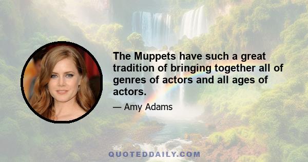 The Muppets have such a great tradition of bringing together all of genres of actors and all ages of actors.