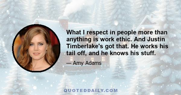 What I respect in people more than anything is work ethic. And Justin Timberlake's got that. He works his tail off, and he knows his stuff.