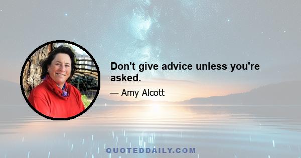 Don't give advice unless you're asked.