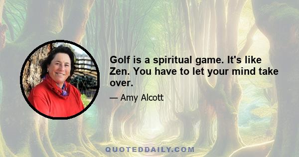 Golf is a spiritual game. It's like Zen. You have to let your mind take over.