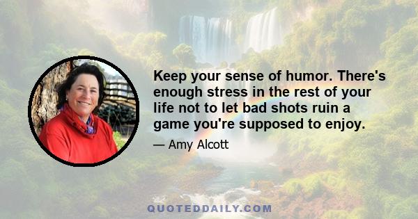 Keep your sense of humor. There's enough stress in the rest of your life not to let bad shots ruin a game you're supposed to enjoy.