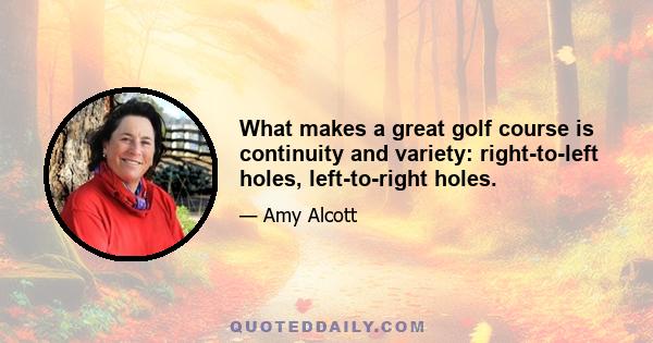 What makes a great golf course is continuity and variety: right-to-left holes, left-to-right holes.