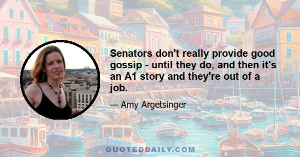 Senators don't really provide good gossip - until they do, and then it's an A1 story and they're out of a job.