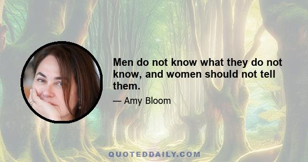 Men do not know what they do not know, and women should not tell them.