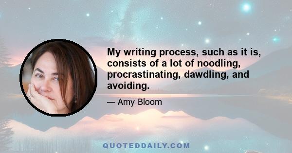 My writing process, such as it is, consists of a lot of noodling, procrastinating, dawdling, and avoiding.