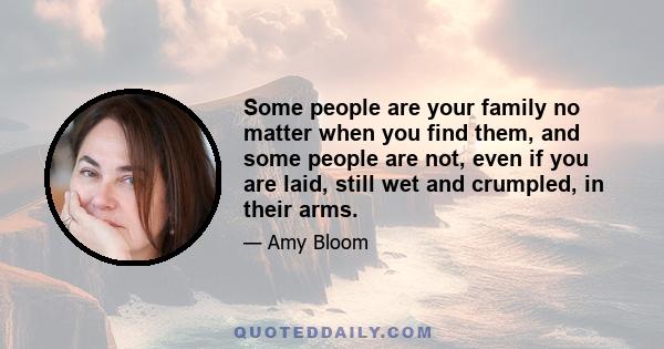 Some people are your family no matter when you find them, and some people are not, even if you are laid, still wet and crumpled, in their arms.