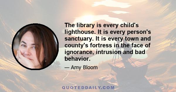 The library is every child's lighthouse. It is every person's sanctuary. It is every town and county's fortress in the face of ignorance, intrusion and bad behavior.