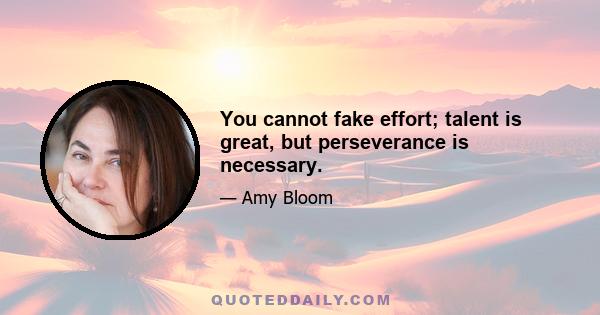 You cannot fake effort; talent is great, but perseverance is necessary.