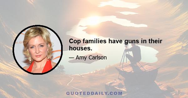 Cop families have guns in their houses.