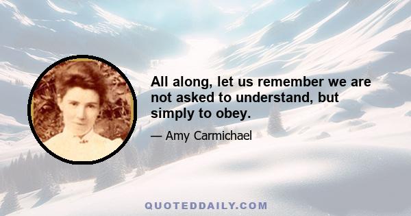 All along, let us remember we are not asked to understand, but simply to obey.