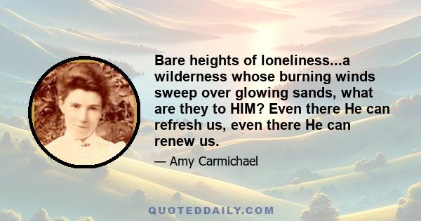 Bare heights of loneliness...a wilderness whose burning winds sweep over glowing sands, what are they to HIM? Even there He can refresh us, even there He can renew us.