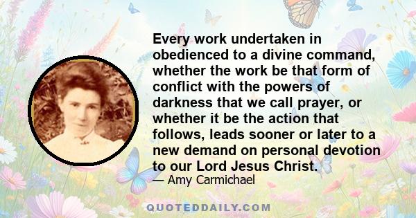 Every work undertaken in obedienced to a divine command, whether the work be that form of conflict with the powers of darkness that we call prayer, or whether it be the action that follows, leads sooner or later to a