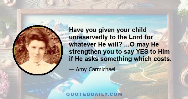 Have you given your child unreservedly to the Lord for whatever He will? ...O may He strengthen you to say YES to Him if He asks something which costs.