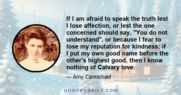 If I am afraid to speak the truth lest I lose affection, or lest the one concerned should say, You do not understand, or because I fear to lose my reputation for kindness; if I put my own good name before the other's