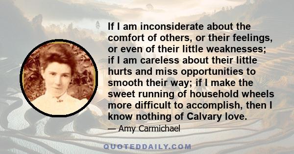 If I am inconsiderate about the comfort of others, or their feelings, or even of their little weaknesses; if I am careless about their little hurts and miss opportunities to smooth their way; if I make the sweet running 