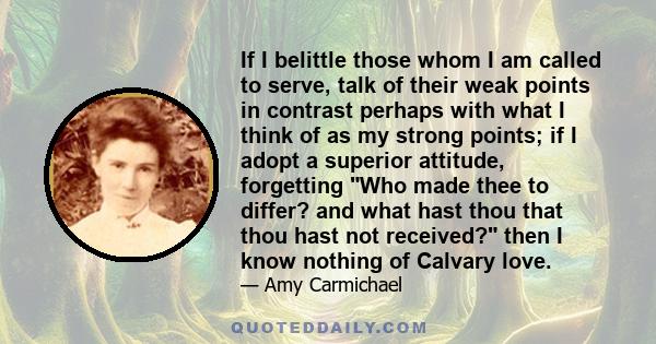 If I belittle those whom I am called to serve, talk of their weak points in contrast perhaps with what I think of as my strong points; if I adopt a superior attitude, forgetting Who made thee to differ? and what hast