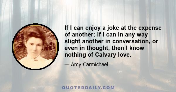 If I can enjoy a joke at the expense of another; if I can in any way slight another in conversation, or even in thought, then I know nothing of Calvary love.