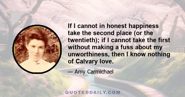 If I cannot in honest happiness take the second place (or the twentieth); if I cannot take the first without making a fuss about my unworthiness, then I know nothing of Calvary love.