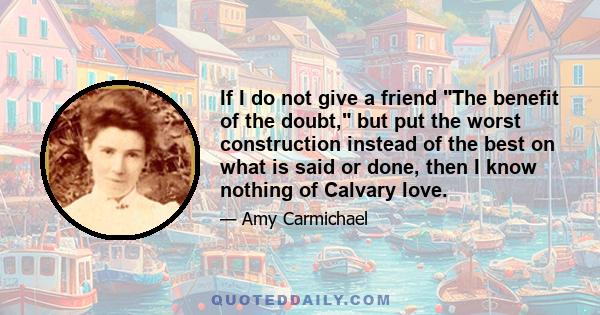 If I do not give a friend The benefit of the doubt, but put the worst construction instead of the best on what is said or done, then I know nothing of Calvary love.