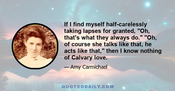 If I find myself half-carelessly taking lapses for granted, Oh, that's what they always do. Oh, of course she talks like that, he acts like that, then I know nothing of Calvary love.