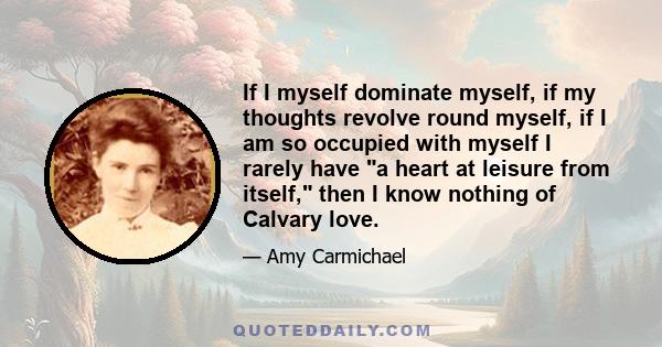 If I myself dominate myself, if my thoughts revolve round myself, if I am so occupied with myself I rarely have a heart at leisure from itself, then I know nothing of Calvary love.