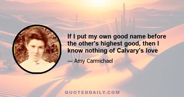 If I put my own good name before the other's highest good, then I know nothing of Calvary's love