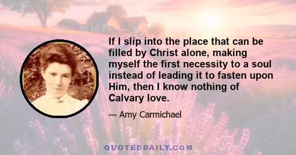 If I slip into the place that can be filled by Christ alone, making myself the first necessity to a soul instead of leading it to fasten upon Him, then I know nothing of Calvary love.