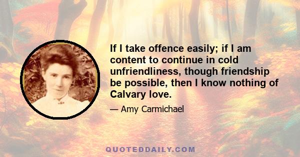 If I take offence easily; if I am content to continue in cold unfriendliness, though friendship be possible, then I know nothing of Calvary love.