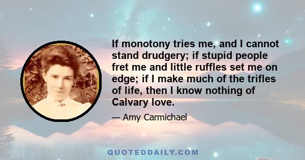 If monotony tries me, and I cannot stand drudgery; if stupid people fret me and little ruffles set me on edge; if I make much of the trifles of life, then I know nothing of Calvary love.