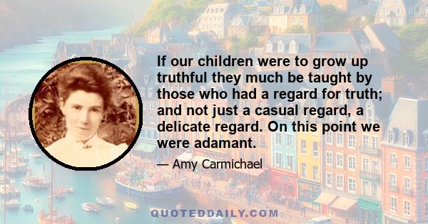 If our children were to grow up truthful they much be taught by those who had a regard for truth; and not just a casual regard, a delicate regard. On this point we were adamant.