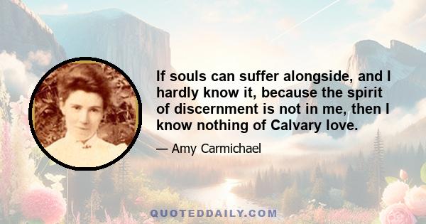 If souls can suffer alongside, and I hardly know it, because the spirit of discernment is not in me, then I know nothing of Calvary love.