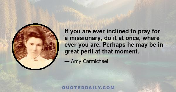 If you are ever inclined to pray for a missionary, do it at once, where ever you are. Perhaps he may be in great peril at that moment.