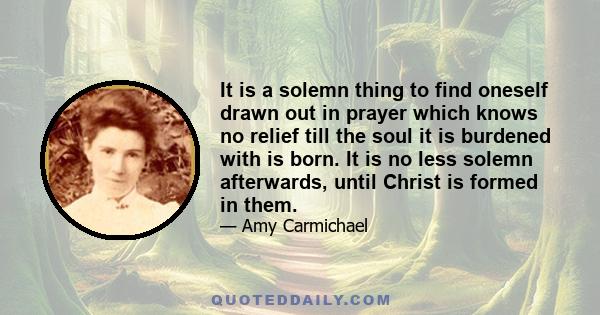 It is a solemn thing to find oneself drawn out in prayer which knows no relief till the soul it is burdened with is born. It is no less solemn afterwards, until Christ is formed in them.